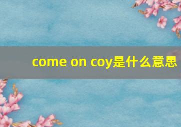 come on coy是什么意思